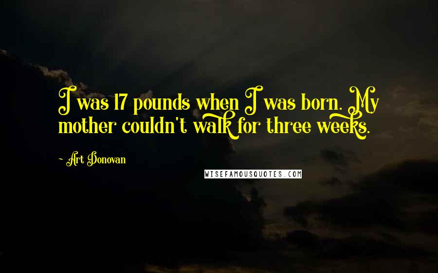 Art Donovan Quotes: I was 17 pounds when I was born. My mother couldn't walk for three weeks.