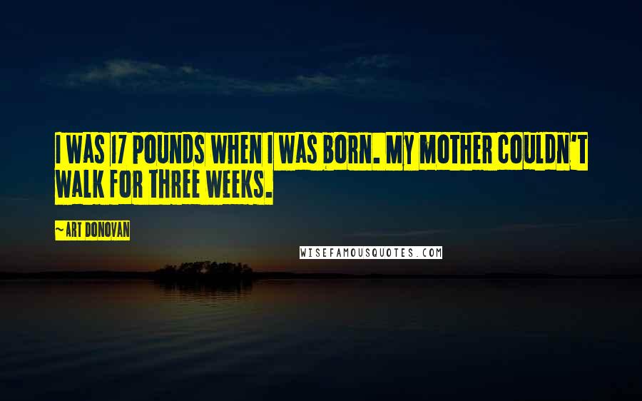 Art Donovan Quotes: I was 17 pounds when I was born. My mother couldn't walk for three weeks.
