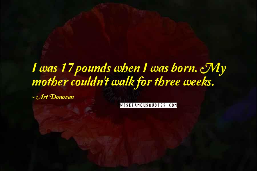 Art Donovan Quotes: I was 17 pounds when I was born. My mother couldn't walk for three weeks.