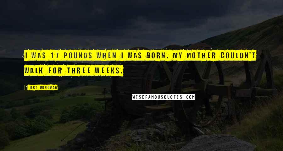 Art Donovan Quotes: I was 17 pounds when I was born. My mother couldn't walk for three weeks.