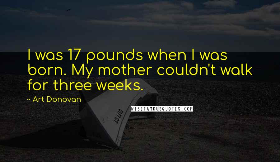 Art Donovan Quotes: I was 17 pounds when I was born. My mother couldn't walk for three weeks.
