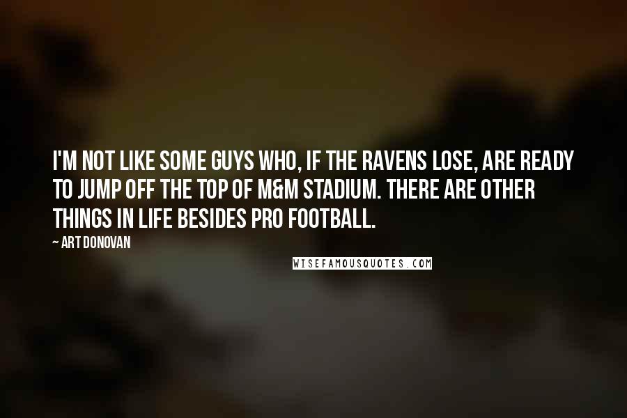 Art Donovan Quotes: I'm not like some guys who, if the Ravens lose, are ready to jump off the top of M&M Stadium. There are other things in life besides pro football.