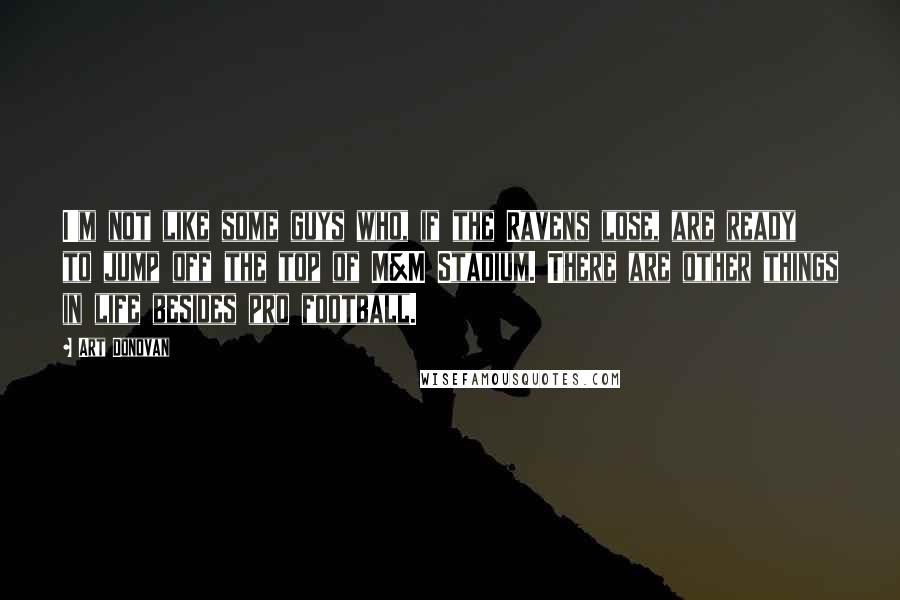 Art Donovan Quotes: I'm not like some guys who, if the Ravens lose, are ready to jump off the top of M&M Stadium. There are other things in life besides pro football.
