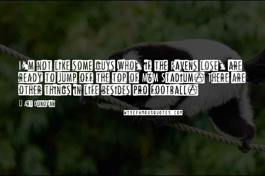 Art Donovan Quotes: I'm not like some guys who, if the Ravens lose, are ready to jump off the top of M&M Stadium. There are other things in life besides pro football.