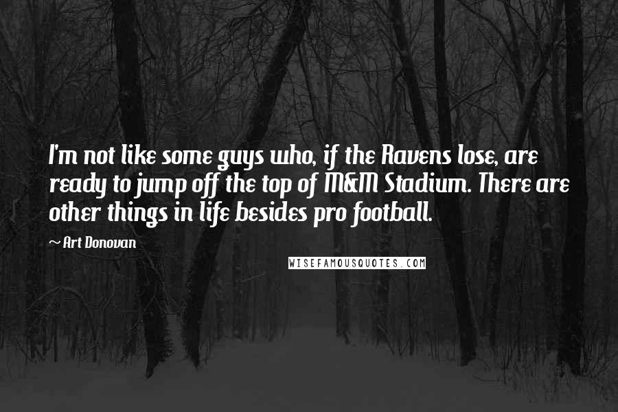 Art Donovan Quotes: I'm not like some guys who, if the Ravens lose, are ready to jump off the top of M&M Stadium. There are other things in life besides pro football.