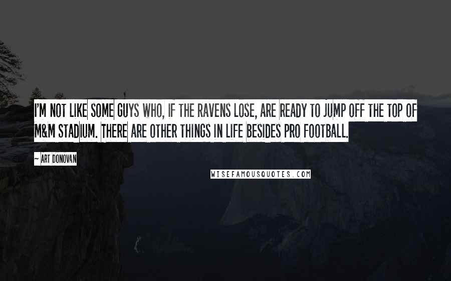 Art Donovan Quotes: I'm not like some guys who, if the Ravens lose, are ready to jump off the top of M&M Stadium. There are other things in life besides pro football.