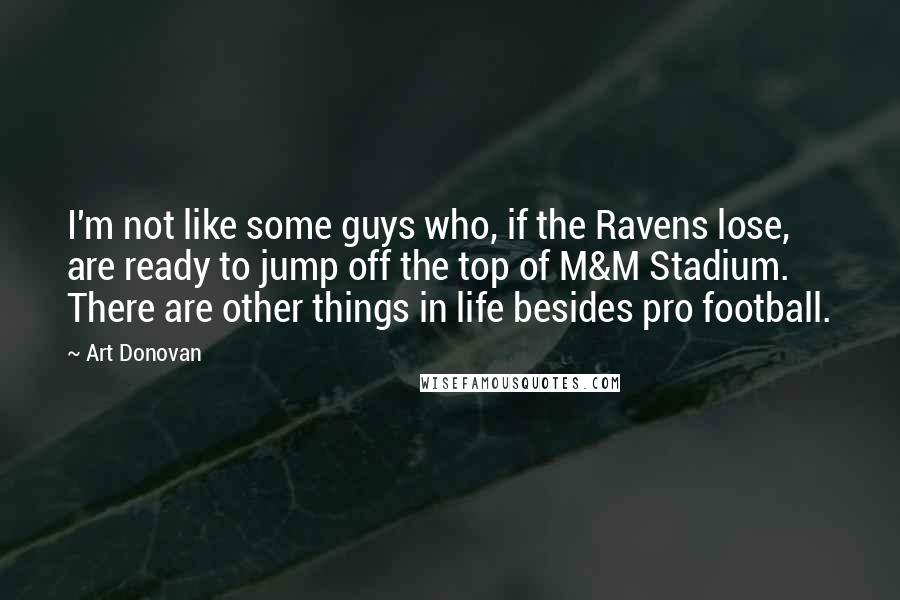 Art Donovan Quotes: I'm not like some guys who, if the Ravens lose, are ready to jump off the top of M&M Stadium. There are other things in life besides pro football.