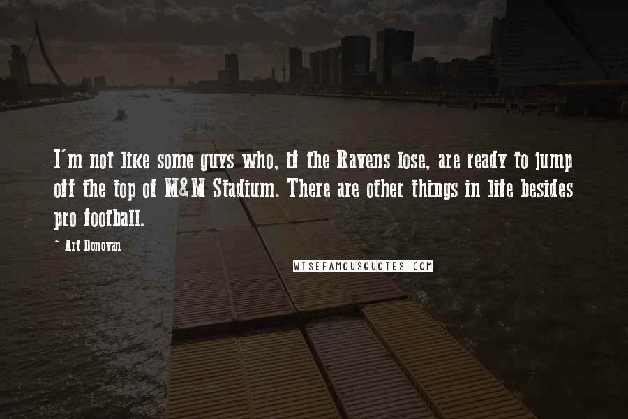 Art Donovan Quotes: I'm not like some guys who, if the Ravens lose, are ready to jump off the top of M&M Stadium. There are other things in life besides pro football.