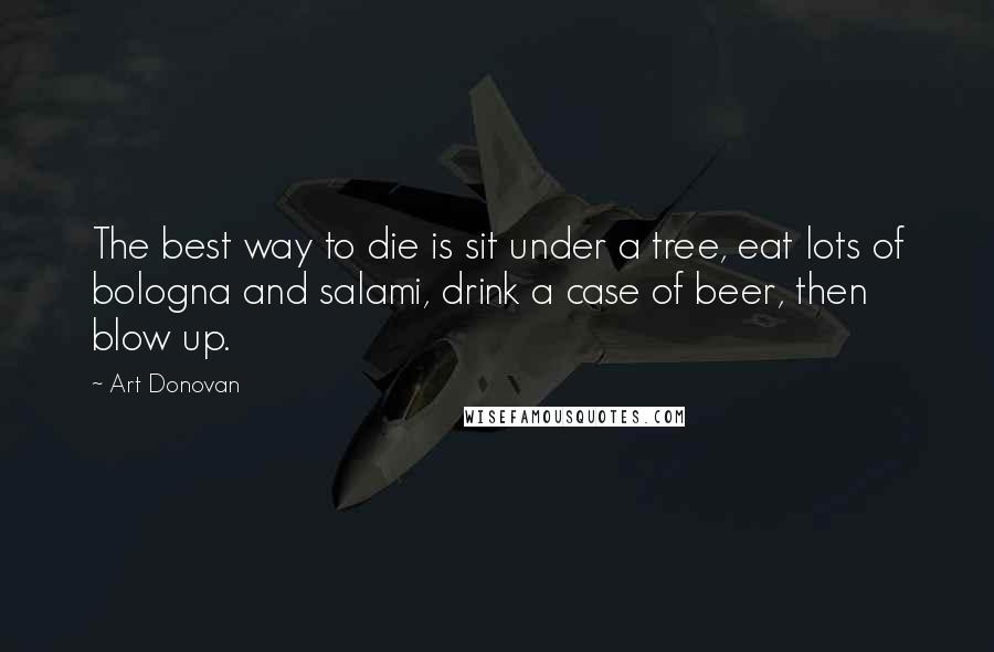 Art Donovan Quotes: The best way to die is sit under a tree, eat lots of bologna and salami, drink a case of beer, then blow up.