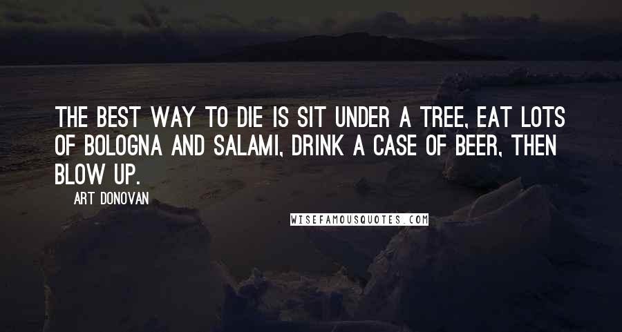 Art Donovan Quotes: The best way to die is sit under a tree, eat lots of bologna and salami, drink a case of beer, then blow up.