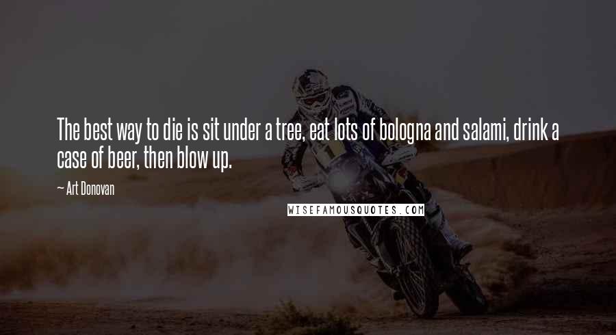 Art Donovan Quotes: The best way to die is sit under a tree, eat lots of bologna and salami, drink a case of beer, then blow up.