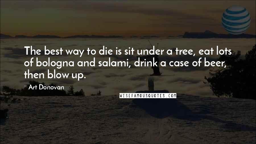 Art Donovan Quotes: The best way to die is sit under a tree, eat lots of bologna and salami, drink a case of beer, then blow up.