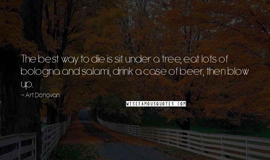 Art Donovan Quotes: The best way to die is sit under a tree, eat lots of bologna and salami, drink a case of beer, then blow up.