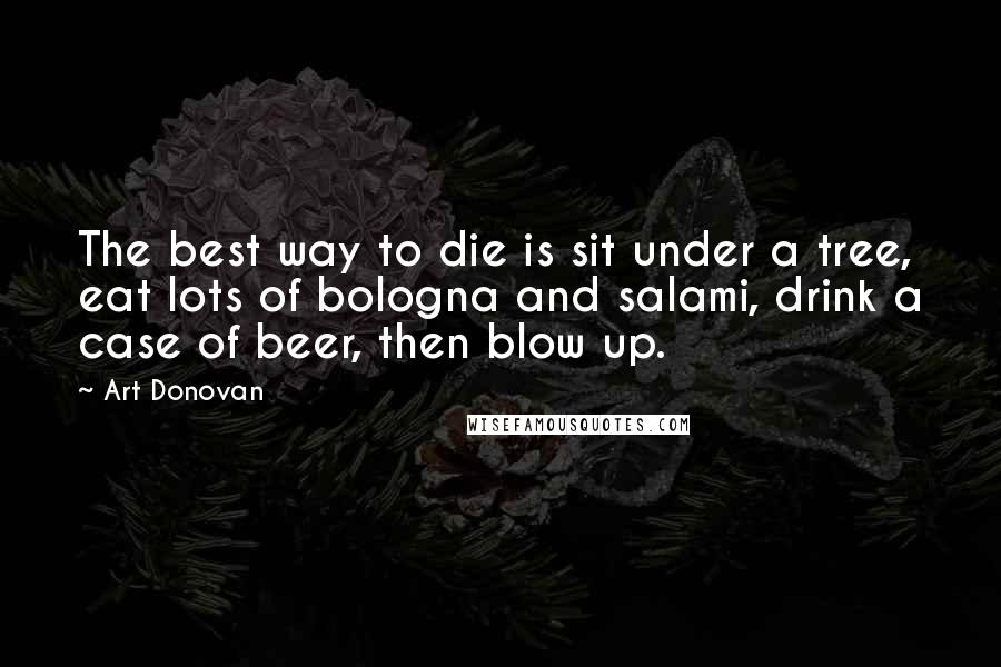 Art Donovan Quotes: The best way to die is sit under a tree, eat lots of bologna and salami, drink a case of beer, then blow up.