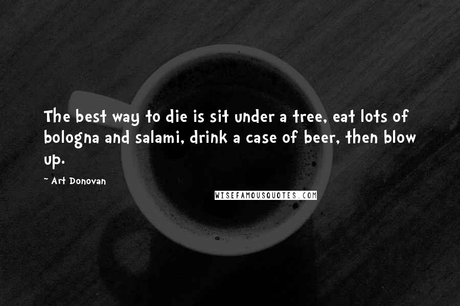 Art Donovan Quotes: The best way to die is sit under a tree, eat lots of bologna and salami, drink a case of beer, then blow up.