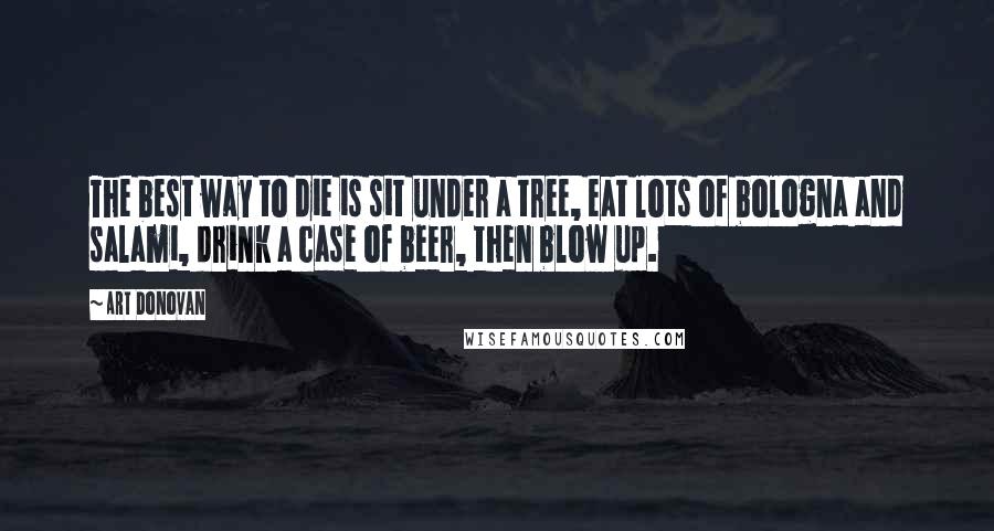 Art Donovan Quotes: The best way to die is sit under a tree, eat lots of bologna and salami, drink a case of beer, then blow up.