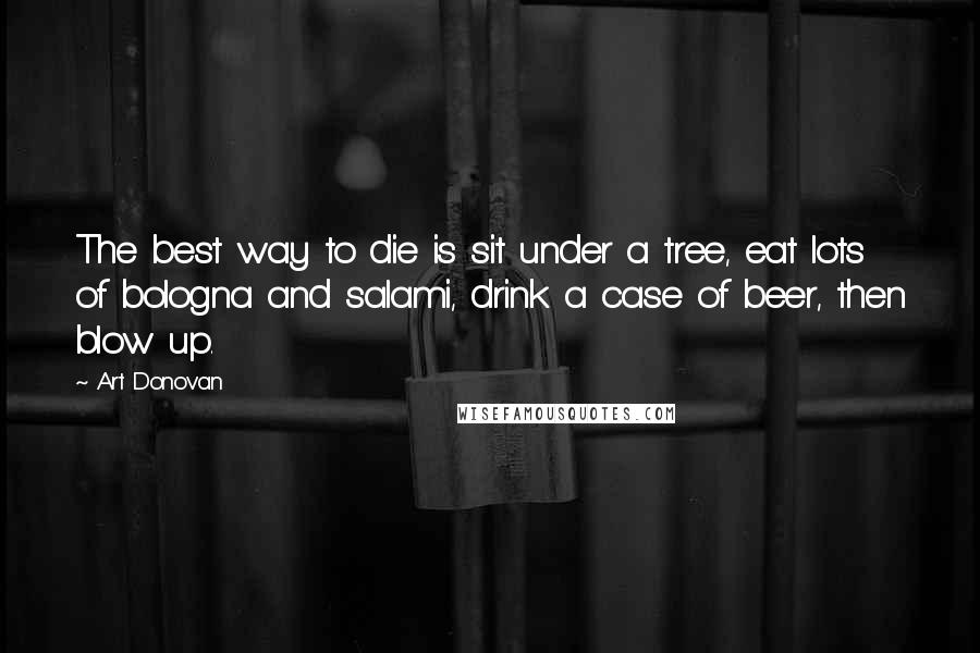 Art Donovan Quotes: The best way to die is sit under a tree, eat lots of bologna and salami, drink a case of beer, then blow up.