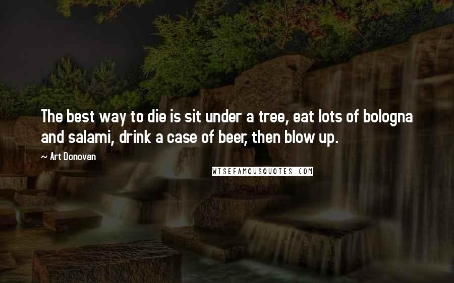Art Donovan Quotes: The best way to die is sit under a tree, eat lots of bologna and salami, drink a case of beer, then blow up.