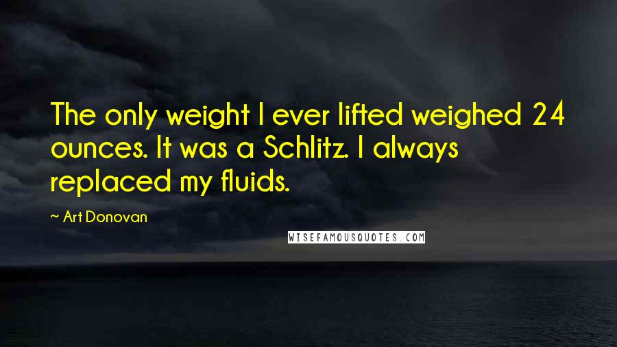 Art Donovan Quotes: The only weight I ever lifted weighed 24 ounces. It was a Schlitz. I always replaced my fluids.