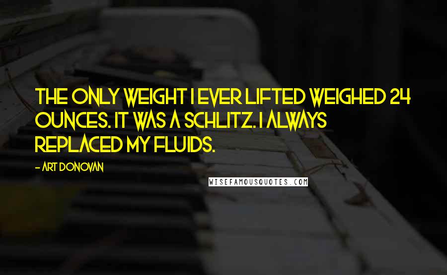 Art Donovan Quotes: The only weight I ever lifted weighed 24 ounces. It was a Schlitz. I always replaced my fluids.