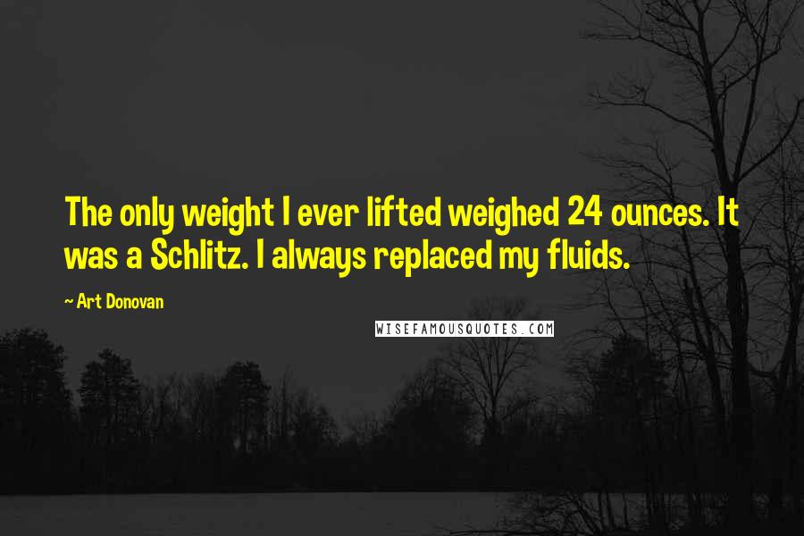 Art Donovan Quotes: The only weight I ever lifted weighed 24 ounces. It was a Schlitz. I always replaced my fluids.