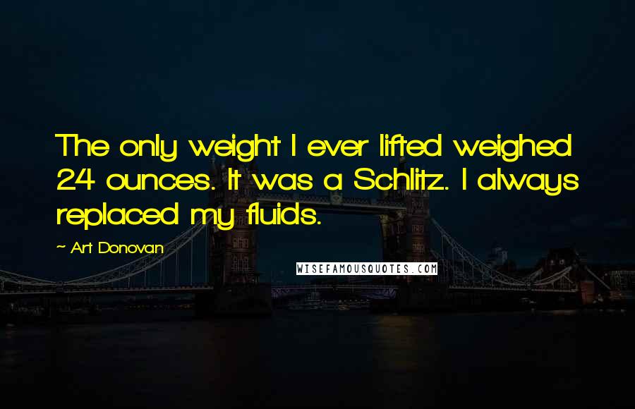 Art Donovan Quotes: The only weight I ever lifted weighed 24 ounces. It was a Schlitz. I always replaced my fluids.