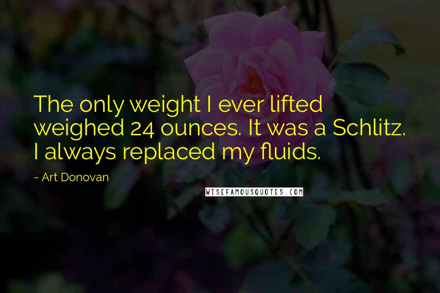 Art Donovan Quotes: The only weight I ever lifted weighed 24 ounces. It was a Schlitz. I always replaced my fluids.