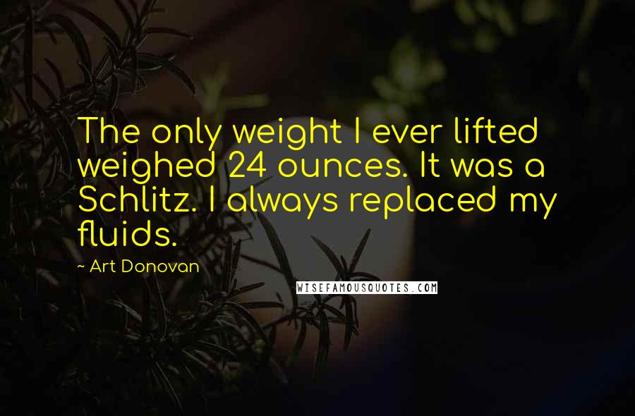 Art Donovan Quotes: The only weight I ever lifted weighed 24 ounces. It was a Schlitz. I always replaced my fluids.