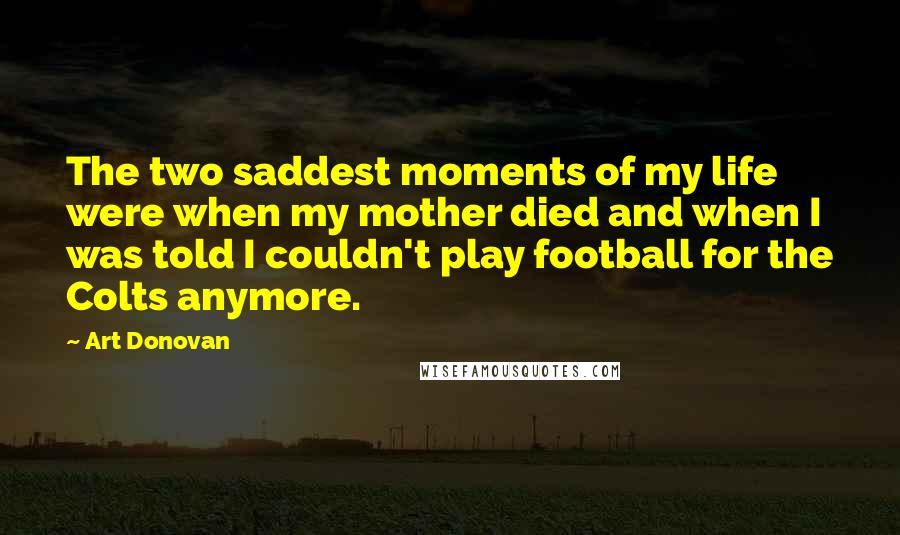 Art Donovan Quotes: The two saddest moments of my life were when my mother died and when I was told I couldn't play football for the Colts anymore.