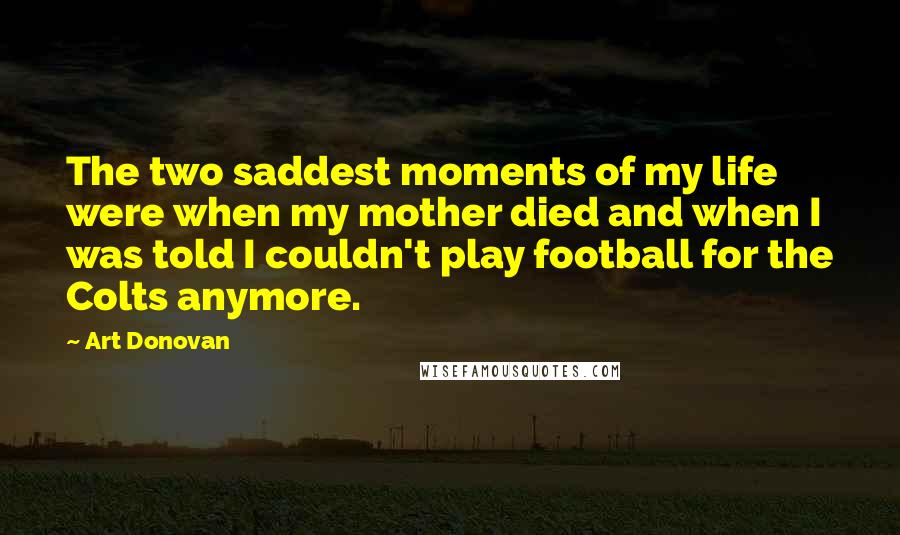 Art Donovan Quotes: The two saddest moments of my life were when my mother died and when I was told I couldn't play football for the Colts anymore.