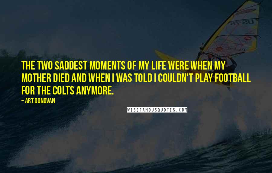 Art Donovan Quotes: The two saddest moments of my life were when my mother died and when I was told I couldn't play football for the Colts anymore.