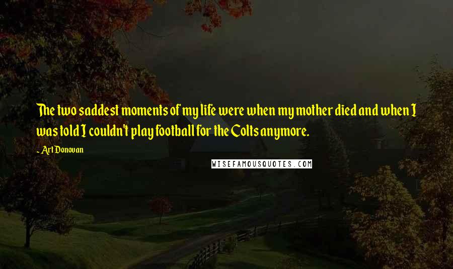 Art Donovan Quotes: The two saddest moments of my life were when my mother died and when I was told I couldn't play football for the Colts anymore.