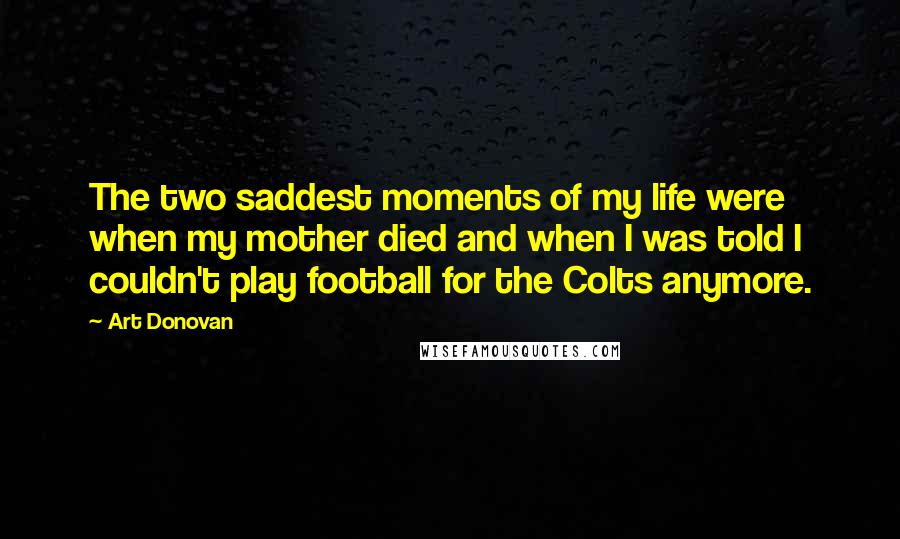 Art Donovan Quotes: The two saddest moments of my life were when my mother died and when I was told I couldn't play football for the Colts anymore.