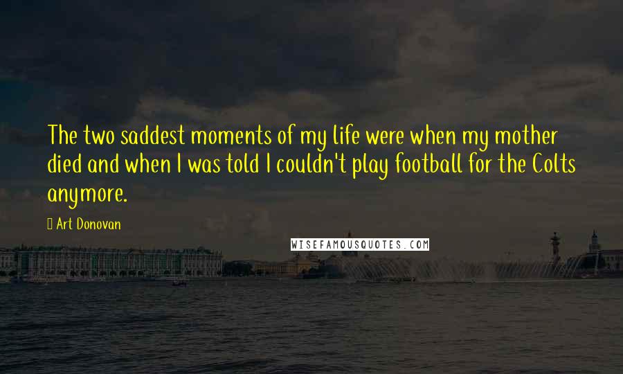 Art Donovan Quotes: The two saddest moments of my life were when my mother died and when I was told I couldn't play football for the Colts anymore.