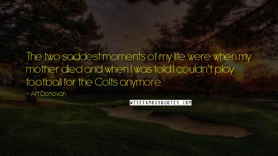 Art Donovan Quotes: The two saddest moments of my life were when my mother died and when I was told I couldn't play football for the Colts anymore.