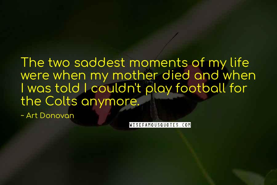 Art Donovan Quotes: The two saddest moments of my life were when my mother died and when I was told I couldn't play football for the Colts anymore.