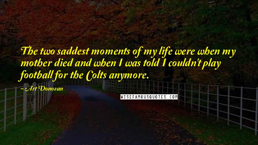 Art Donovan Quotes: The two saddest moments of my life were when my mother died and when I was told I couldn't play football for the Colts anymore.