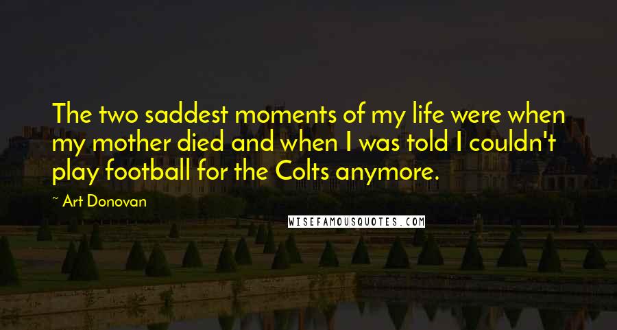 Art Donovan Quotes: The two saddest moments of my life were when my mother died and when I was told I couldn't play football for the Colts anymore.