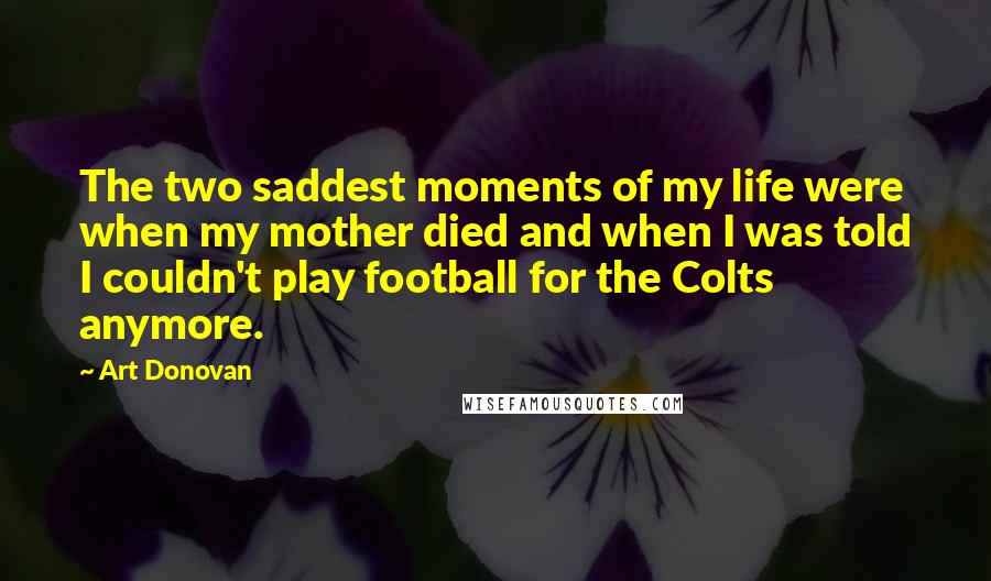 Art Donovan Quotes: The two saddest moments of my life were when my mother died and when I was told I couldn't play football for the Colts anymore.