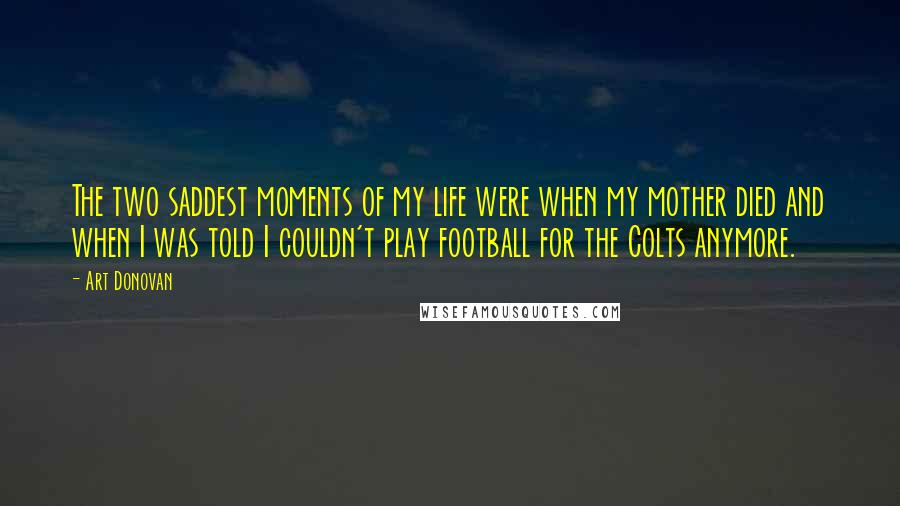 Art Donovan Quotes: The two saddest moments of my life were when my mother died and when I was told I couldn't play football for the Colts anymore.