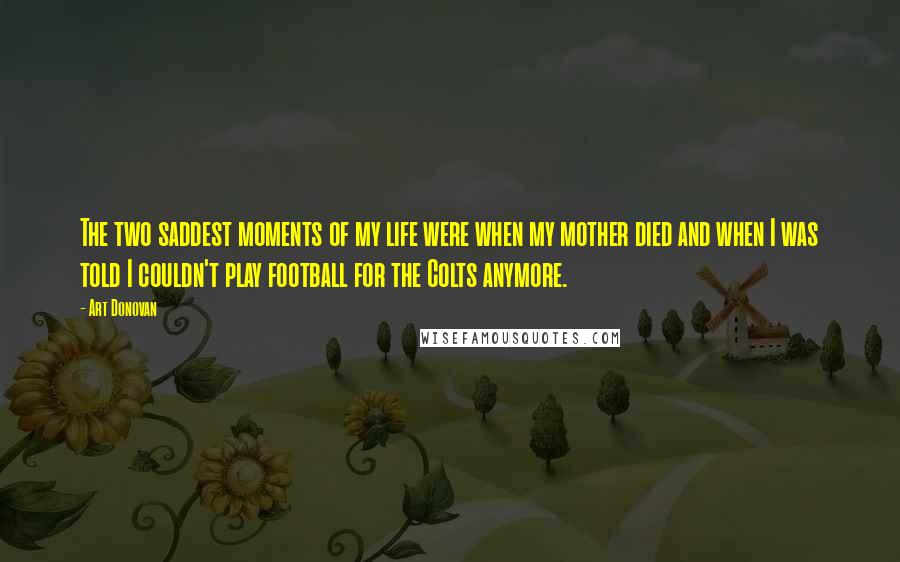 Art Donovan Quotes: The two saddest moments of my life were when my mother died and when I was told I couldn't play football for the Colts anymore.