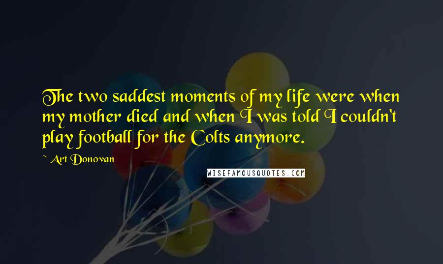 Art Donovan Quotes: The two saddest moments of my life were when my mother died and when I was told I couldn't play football for the Colts anymore.