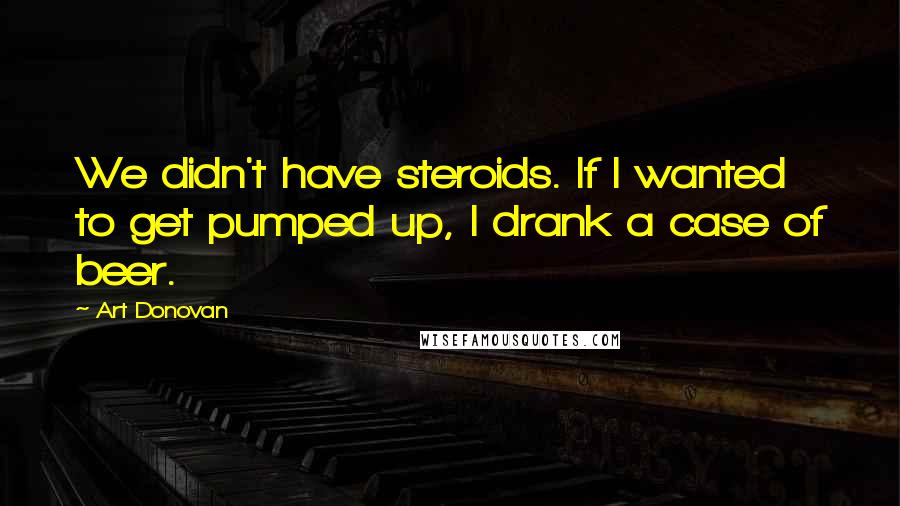 Art Donovan Quotes: We didn't have steroids. If I wanted to get pumped up, I drank a case of beer.