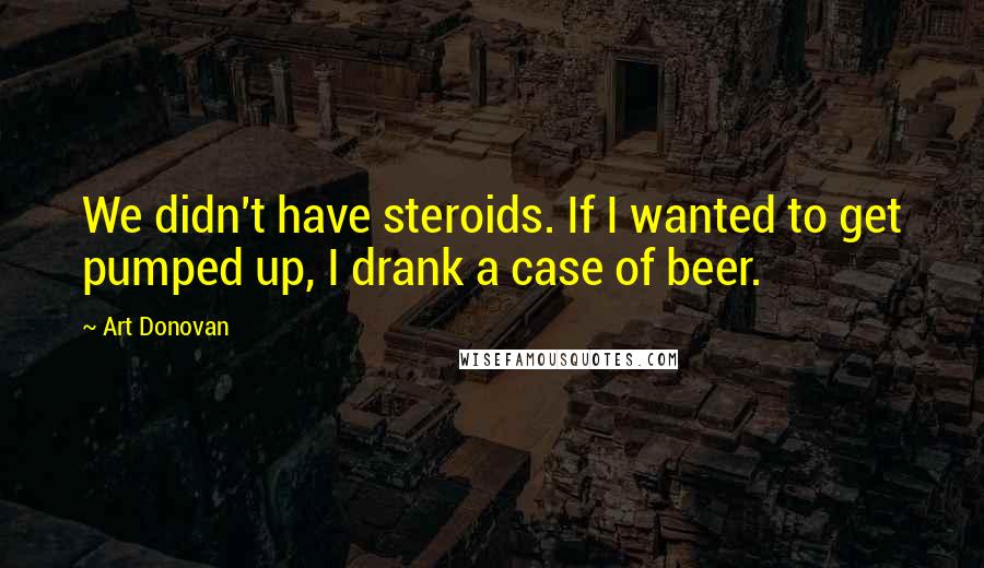 Art Donovan Quotes: We didn't have steroids. If I wanted to get pumped up, I drank a case of beer.