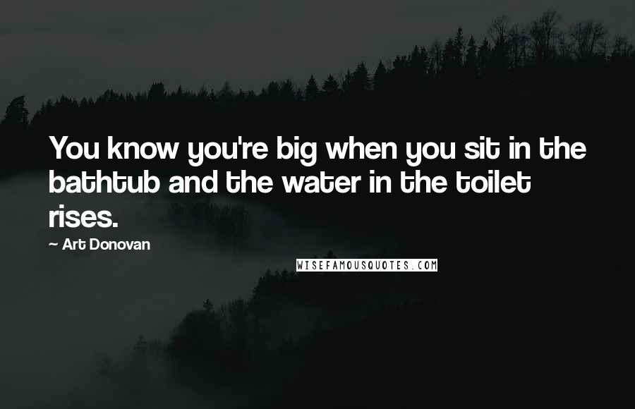 Art Donovan Quotes: You know you're big when you sit in the bathtub and the water in the toilet rises.