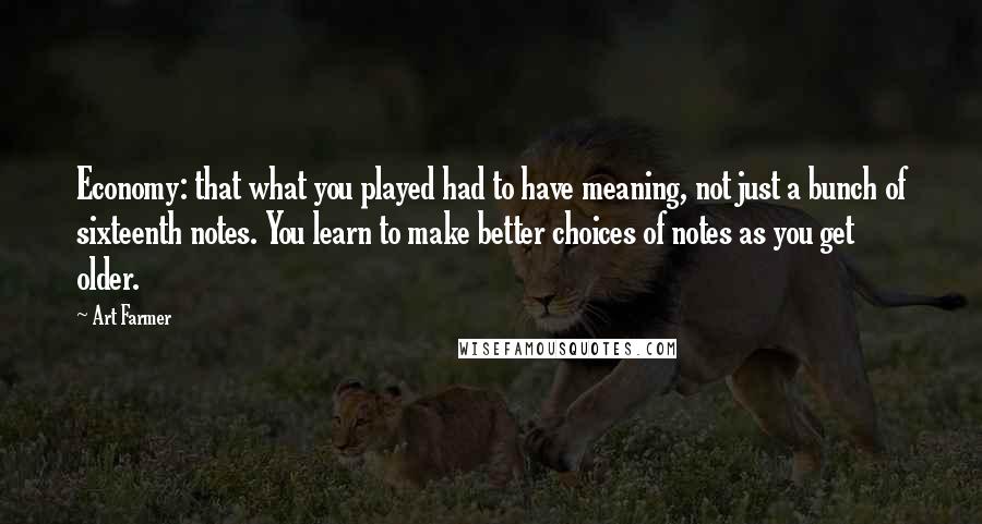 Art Farmer Quotes: Economy: that what you played had to have meaning, not just a bunch of sixteenth notes. You learn to make better choices of notes as you get older.