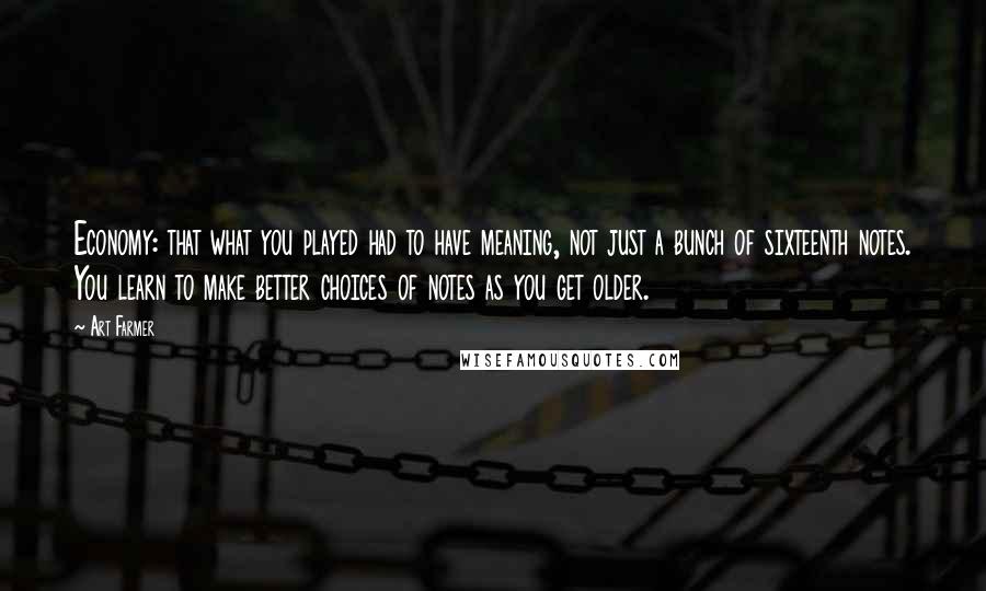 Art Farmer Quotes: Economy: that what you played had to have meaning, not just a bunch of sixteenth notes. You learn to make better choices of notes as you get older.