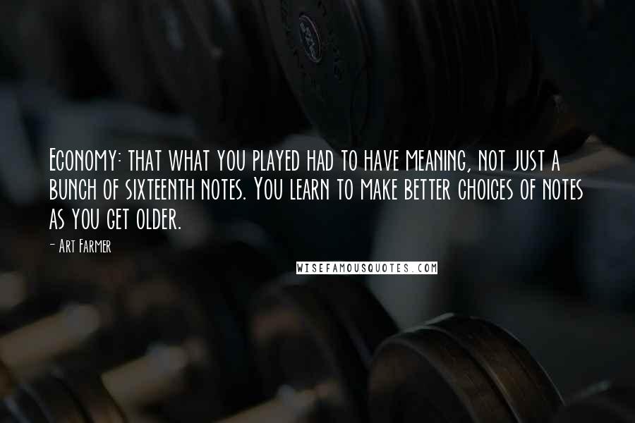 Art Farmer Quotes: Economy: that what you played had to have meaning, not just a bunch of sixteenth notes. You learn to make better choices of notes as you get older.