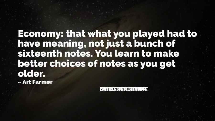 Art Farmer Quotes: Economy: that what you played had to have meaning, not just a bunch of sixteenth notes. You learn to make better choices of notes as you get older.