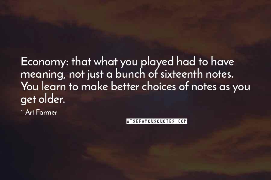 Art Farmer Quotes: Economy: that what you played had to have meaning, not just a bunch of sixteenth notes. You learn to make better choices of notes as you get older.
